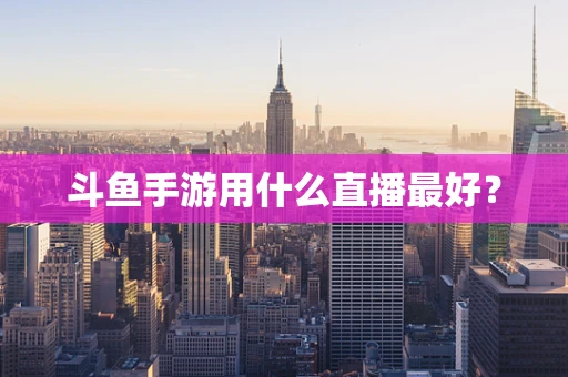 斗鱼手游用什么直播最好？