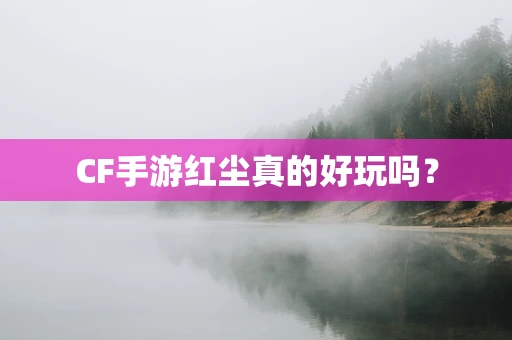 CF手游红尘真的好玩吗？