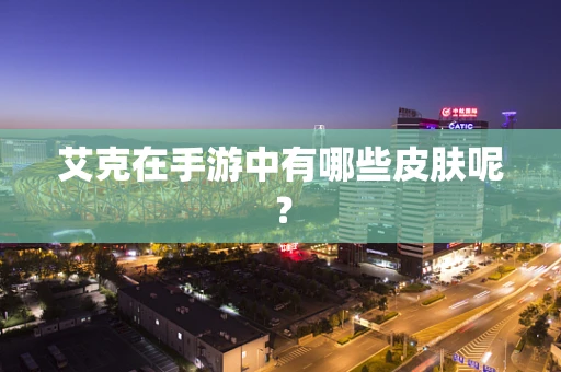 艾克在手游中有哪些皮肤呢？