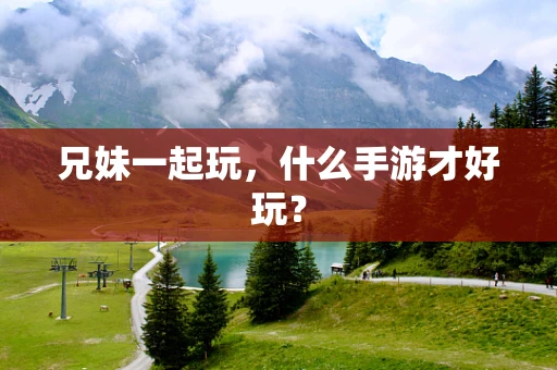 兄妹一起玩，什么手游才好玩？
