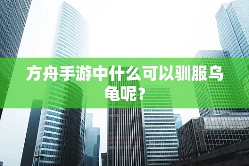 方舟手游中什么可以驯服乌龟呢？
