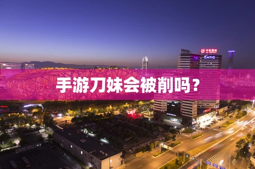 手游刀妹会被削吗？
