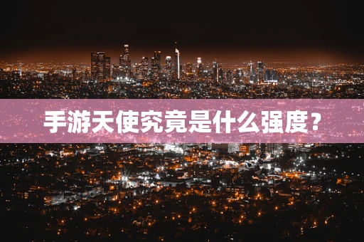 手游天使究竟是什么强度？