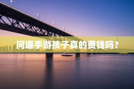 问道手游孩子真的费钱吗？