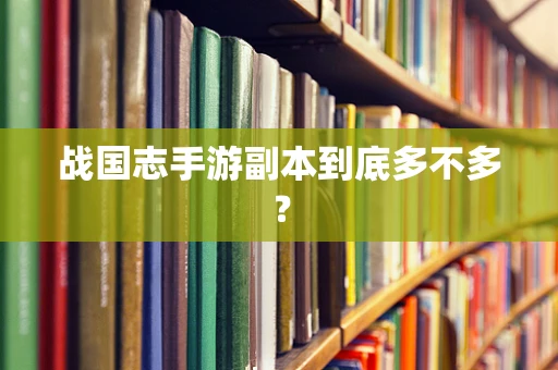 战国志手游副本到底多不多？