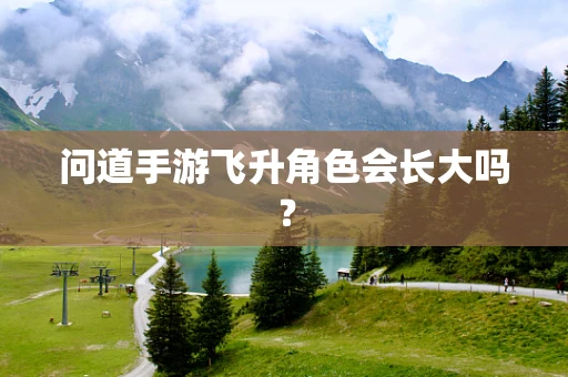 问道手游飞升角色会长大吗？