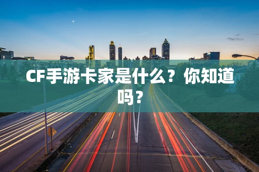 CF手游卡家是什么？你知道吗？