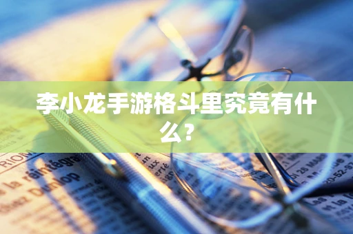 李小龙手游格斗里究竟有什么？