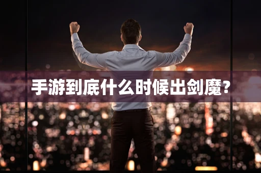 手游到底什么时候出剑魔？