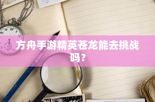 方舟手游精英苍龙能去挑战吗？