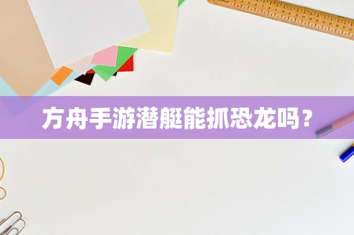 方舟手游潜艇能抓恐龙吗？