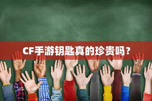 CF手游钥匙真的珍贵吗？