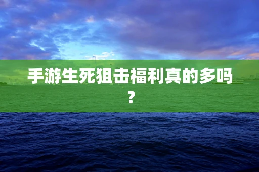 手游生死狙击福利真的多吗？