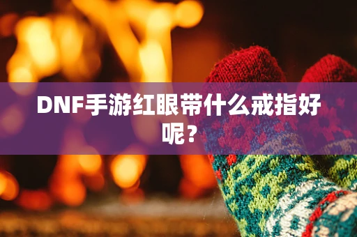DNF手游红眼带什么戒指好呢？