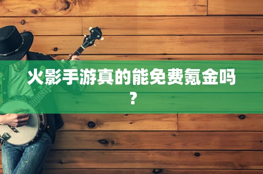 火影手游真的能免费氪金吗？