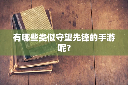 有哪些类似守望先锋的手游呢？