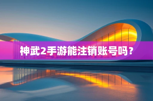 神武2手游能注销账号吗？