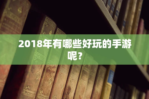 2018年有哪些好玩的手游呢？