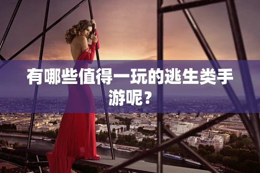 有哪些值得一玩的逃生类手游呢？