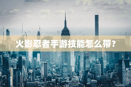 火影忍者手游技能怎么带？