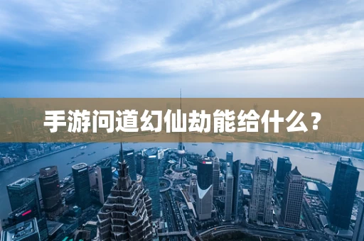 手游问道幻仙劫能给什么？