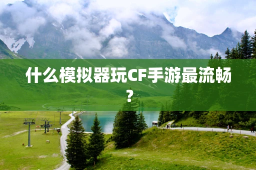 什么模拟器玩CF手游最流畅？