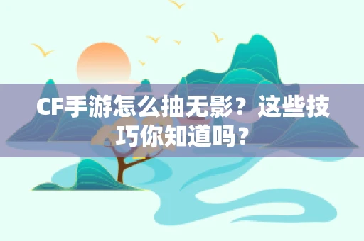 CF手游怎么抽无影？这些技巧你知道吗？