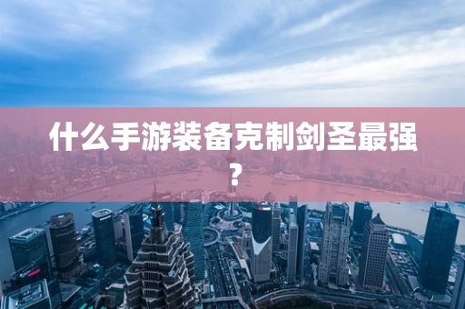 什么手游装备克制剑圣最强？