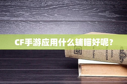 CF手游应用什么辅瞄好呢？