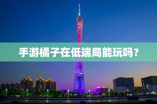 手游橘子在低端局能玩吗？