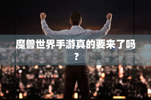 魔兽世界手游真的要来了吗？