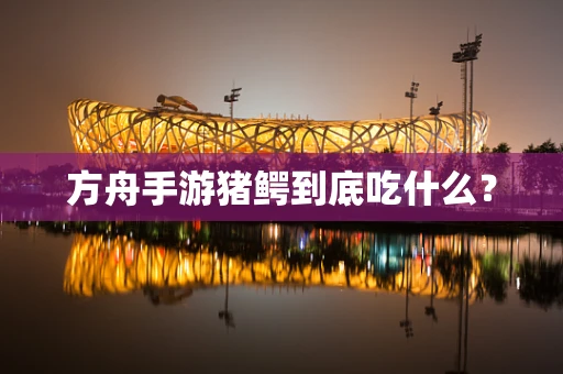 方舟手游猪鳄到底吃什么？