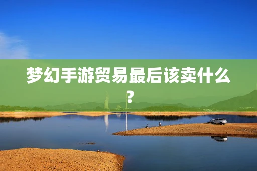 梦幻手游贸易最后该卖什么？