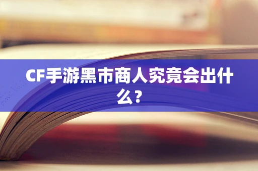 CF手游黑市商人究竟会出什么？