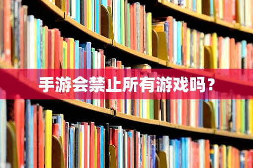 手游会禁止所有游戏吗？