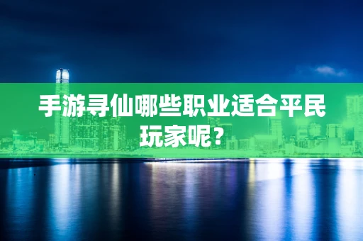 手游寻仙哪些职业适合平民玩家呢？