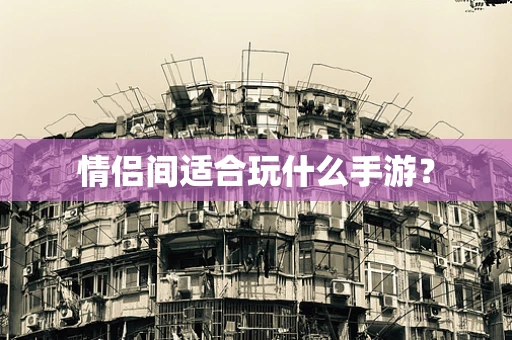 情侣间适合玩什么手游？