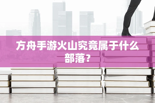 方舟手游火山究竟属于什么部落？