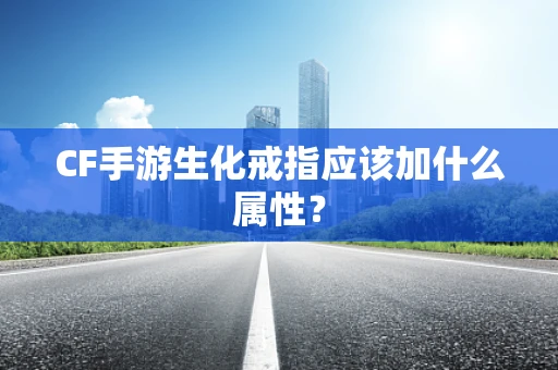 CF手游生化戒指应该加什么属性？