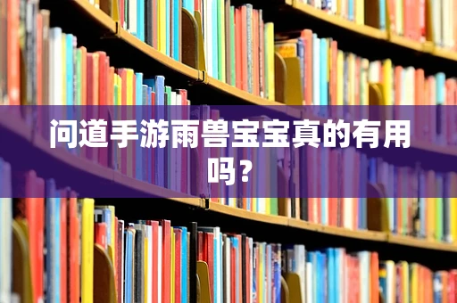 问道手游雨兽宝宝真的有用吗？