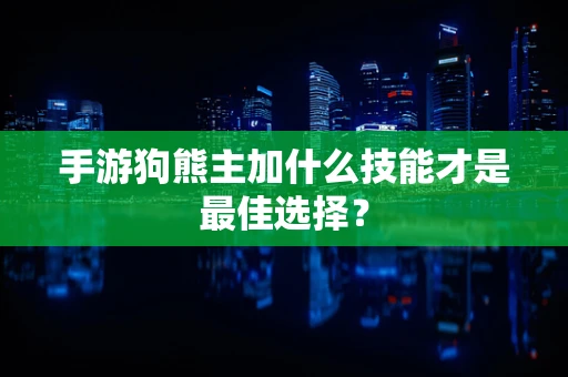 手游狗熊主加什么技能才是最佳选择？