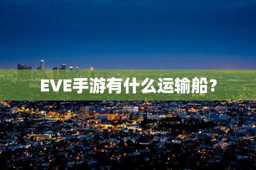 EVE手游有什么运输船？