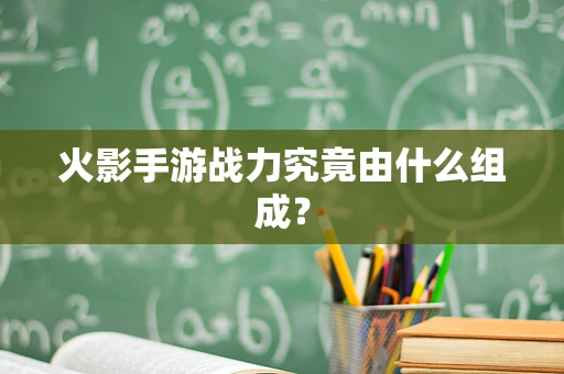 火影手游战力究竟由什么组成？