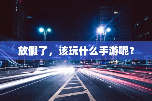 放假了，该玩什么手游呢？