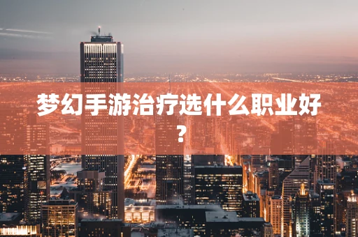 梦幻手游治疗选什么职业好？