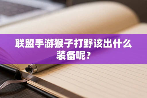 联盟手游猴子打野该出什么装备呢？