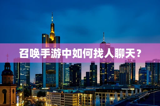 召唤手游中如何找人聊天？
