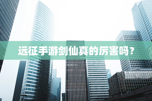 远征手游剑仙真的厉害吗？