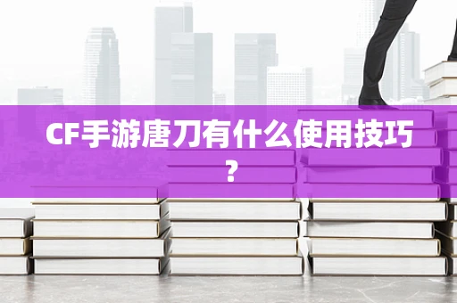 CF手游唐刀有什么使用技巧？
