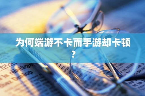 为何端游不卡而手游却卡顿？